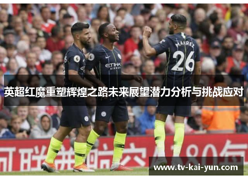 英超红魔重塑辉煌之路未来展望潜力分析与挑战应对