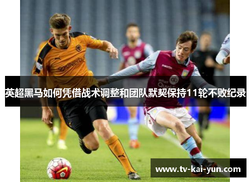 英超黑马如何凭借战术调整和团队默契保持11轮不败纪录