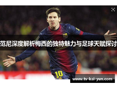 范尼深度解析梅西的独特魅力与足球天赋探讨
