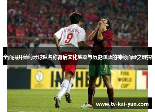 全面揭开葡萄牙球队名称背后文化底蕴与历史渊源的神秘面纱之谜探 全面揭开葡萄牙球队名称背后文化底蕴与历史渊源的神秘面纱之谜探