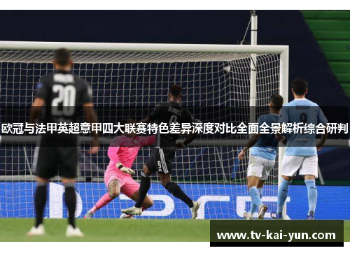 欧冠与法甲英超意甲四大联赛特色差异深度对比全面全景解析综合研判 欧冠与法甲英超意甲四大联赛特色差异深度对比全面全景解析综合研判