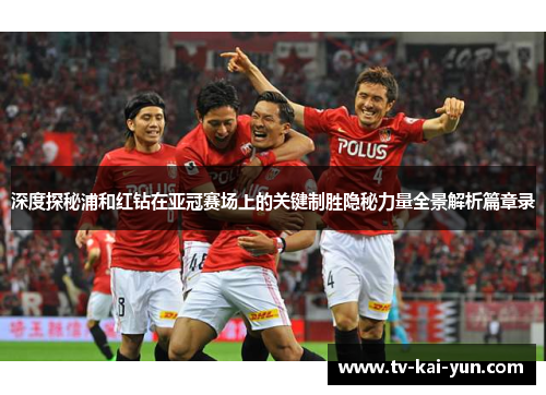 深度探秘浦和红钻在亚冠赛场上的关键制胜隐秘力量全景解析篇章录