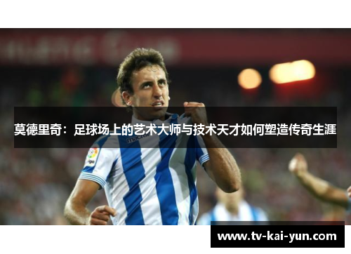 莫德里奇：足球场上的艺术大师与技术天才如何塑造传奇生涯