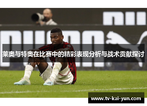 莱奥与特奥在比赛中的精彩表现分析与战术贡献探讨