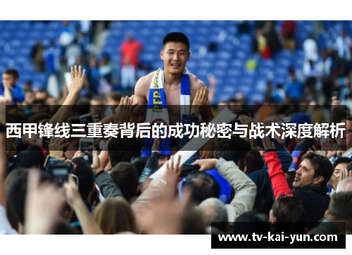 西甲锋线三重奏背后的成功秘密与战术深度解析