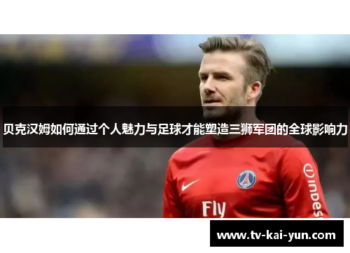 贝克汉姆如何通过个人魅力与足球才能塑造三狮军团的全球影响力