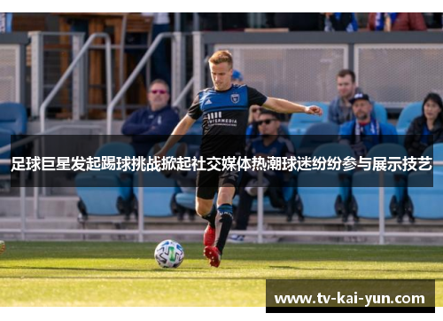 足球巨星发起踢球挑战掀起社交媒体热潮球迷纷纷参与展示技艺