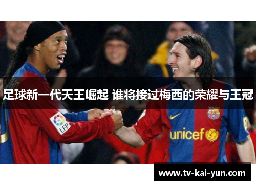足球新一代天王崛起 谁将接过梅西的荣耀与王冠