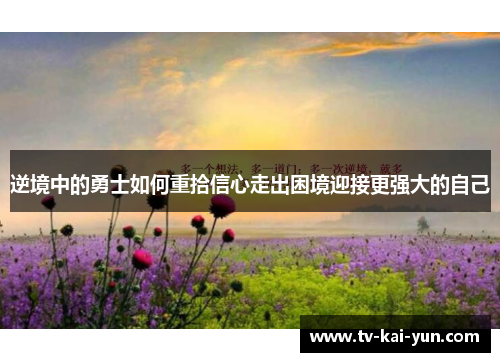 逆境中的勇士如何重拾信心走出困境迎接更强大的自己