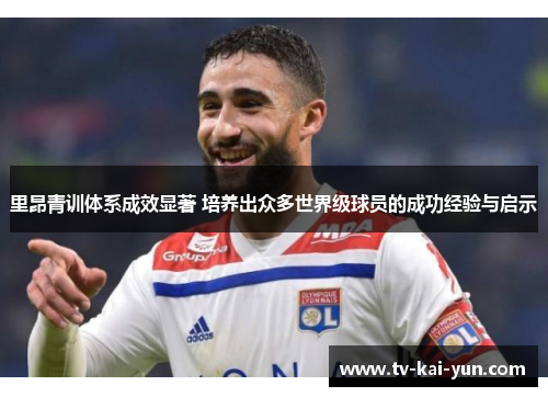 里昂青训体系成效显著 培养出众多世界级球员的成功经验与启示