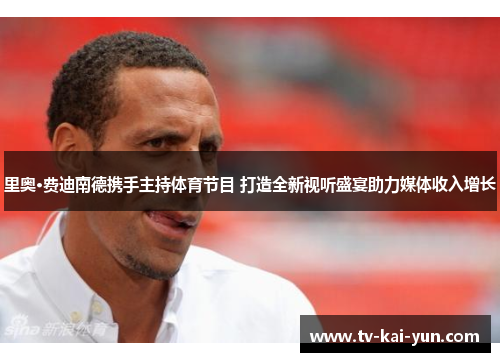 里奥·费迪南德携手主持体育节目 打造全新视听盛宴助力媒体收入增长 里奥·费迪南德携手主持体育节目 打造全新视听盛宴助力媒体收入增长