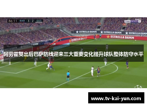 阿劳霍复出后巴萨防线迎来三大重要变化提升球队整体防守水平 阿劳霍复出后巴萨防线迎来三大重要变化提升球队整体防守水平