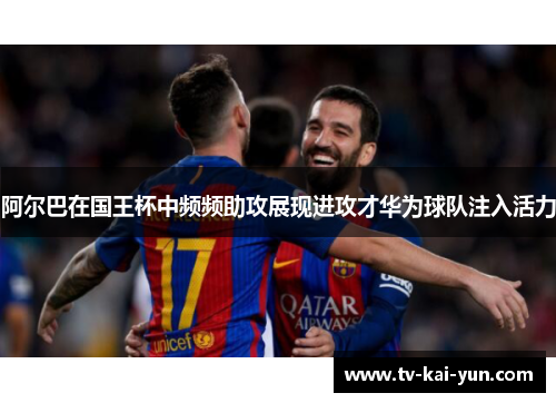 阿尔巴在国王杯中频频助攻展现进攻才华为球队注入活力