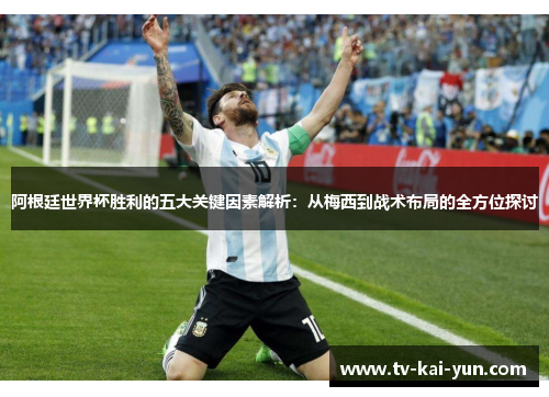 阿根廷世界杯胜利的五大关键因素解析:从梅西到战术布局的全方位探讨 阿根廷世界杯胜利的五大关键因素解析:从梅西到战术布局的全方位探讨
