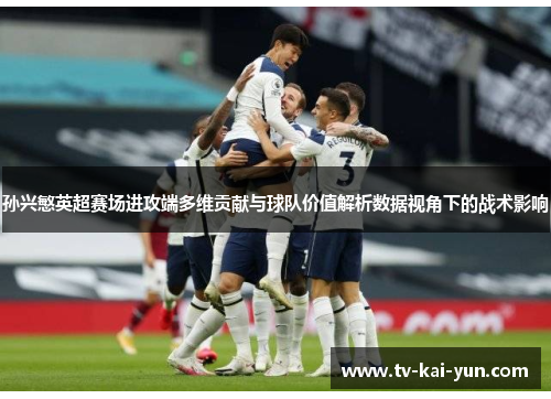 孙兴慜英超赛场进攻端多维贡献与球队价值解析数据视角下的战术影响