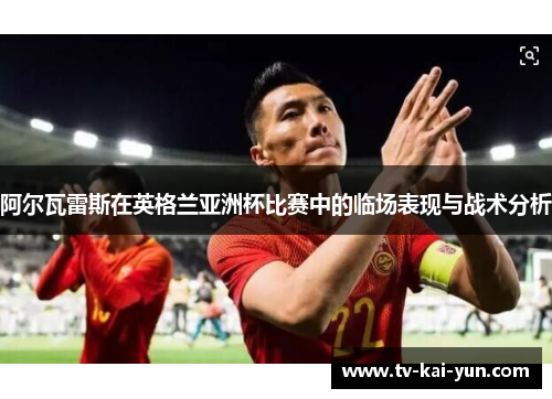 阿尔瓦雷斯在英格兰亚洲杯比赛中的临场表现与战术分析 阿尔瓦雷斯在英格兰亚洲杯比赛中的临场表现与战术分析