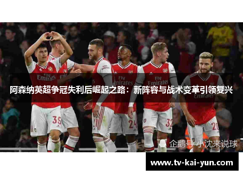 阿森纳英超争冠失利后崛起之路：新阵容与战术变革引领复兴