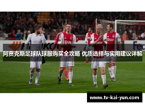 阿贾克斯足球队球服购买全攻略 优质选择与实用建议详解