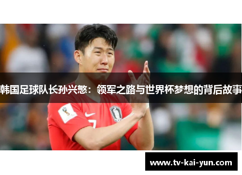 韩国足球队长孙兴慜:领军之路与世界杯梦想的背后故事 韩国足球队长孙兴慜:领军之路与世界杯梦想的背后故事