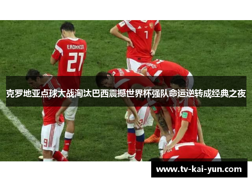 克罗地亚点球大战淘汰巴西震撼世界杯强队命运逆转成经典之夜