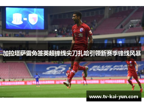 加拉塔萨雷免签英超锋线尖刀扎哈引领新赛季锋线风暴 加拉塔萨雷免签英超锋线尖刀扎哈引领新赛季锋线风暴