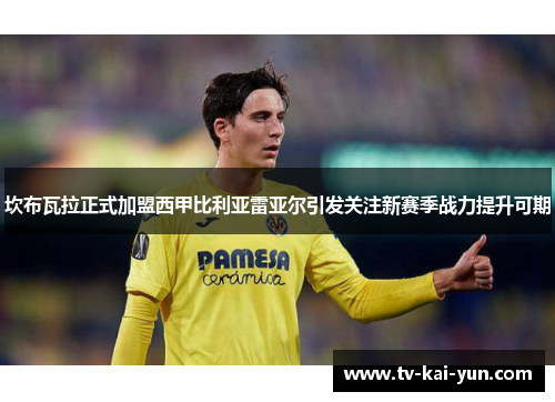 坎布瓦拉正式加盟西甲比利亚雷亚尔引发关注新赛季战力提升可期