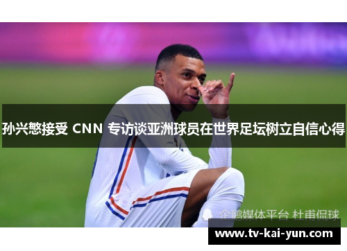 孙兴慜接受 CNN 专访谈亚洲球员在世界足坛树立自信心得