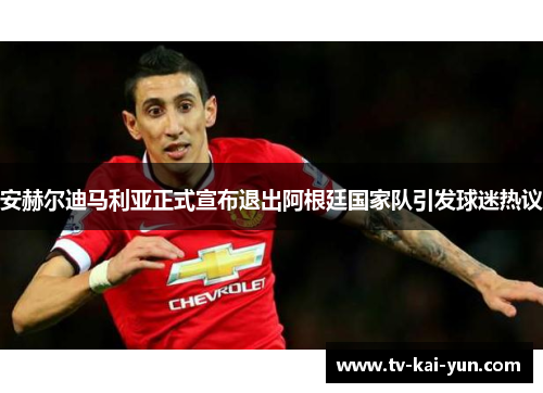 安赫尔迪马利亚正式宣布退出阿根廷国家队引发球迷热议