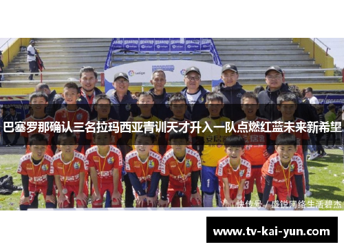 巴塞罗那确认三名拉玛西亚青训天才升入一队点燃红蓝未来新希望