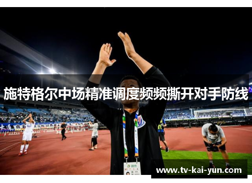 施特格尔中场精准调度频频撕开对手防线 施特格尔中场精准调度频频撕开对手防线