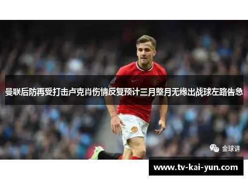 曼联后防再受打击卢克肖伤情反复预计三月整月无缘出战球左路告急 曼联后防再受打击卢克肖伤情反复预计三月整月无缘出战球左路告急