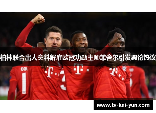 柏林联合出人意料解雇欧冠功勋主帅菲舍尔引发舆论热议 柏林联合出人意料解雇欧冠功勋主帅菲舍尔引发舆论热议