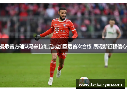 曼联官方确认马兹拉维完成加盟后首次合练 展现新征程信心 曼联官方确认马兹拉维完成加盟后首次合练 展现新征程信心