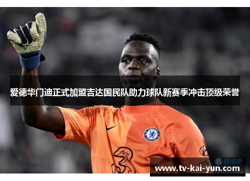 爱德华门迪正式加盟吉达国民队助力球队新赛季冲击顶级荣誉