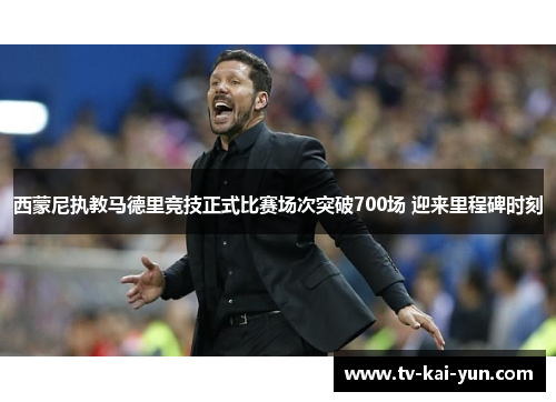 西蒙尼执教马德里竞技正式比赛场次突破700场 迎来里程碑时刻