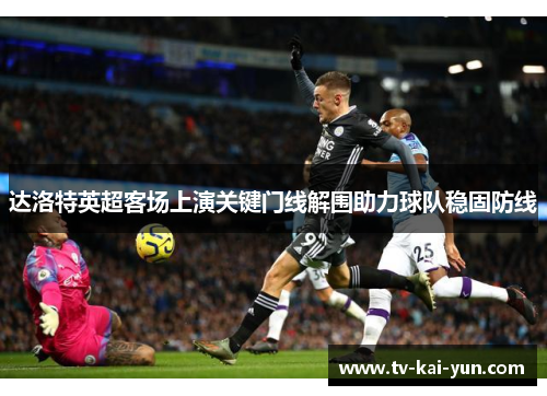 达洛特英超客场上演关键门线解围助力球队稳固防线
