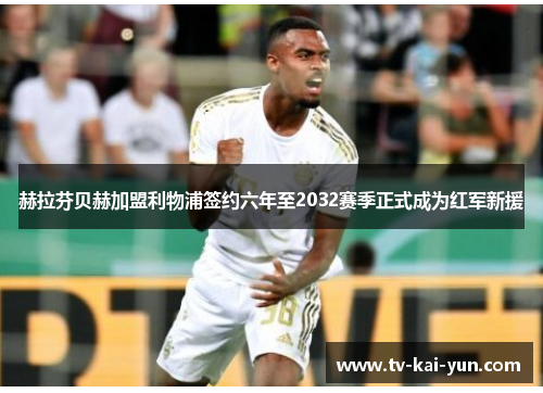 赫拉芬贝赫加盟利物浦签约六年至2032赛季正式成为红军新援