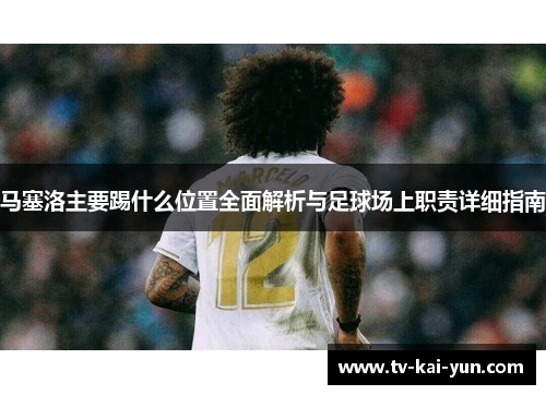 马塞洛主要踢什么位置全面解析与足球场上职责详细指南