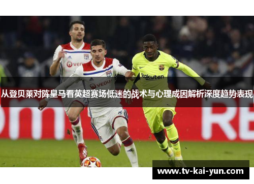 从登贝莱对阵皇马看英超赛场低迷的战术与心理成因解析深度趋势表现