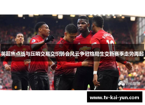 英超焦点战与压哨交易交织转会风云争冠格局生变新赛季走势再起