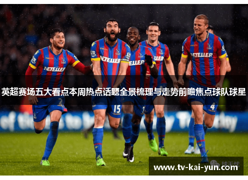 英超赛场五大看点本周热点话题全景梳理与走势前瞻焦点球队球星