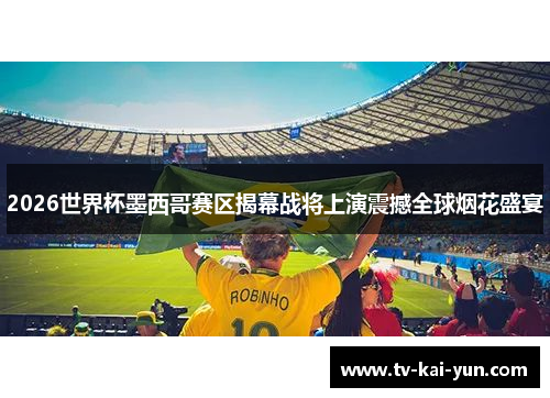 2026世界杯墨西哥赛区揭幕战将上演震撼全球烟花盛宴 2026世界杯墨西哥赛区揭幕战将上演震撼全球烟花盛宴
