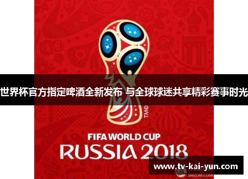 世界杯官方指定啤酒全新发布 与全球球迷共享精彩赛事时光 世界杯官方指定啤酒全新发布 与全球球迷共享精彩赛事时光