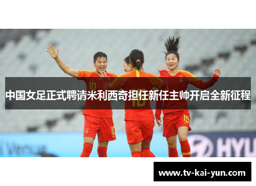 中国女足正式聘请米利西奇担任新任主帅开启全新征程 中国女足正式聘请米利西奇担任新任主帅开启全新征程