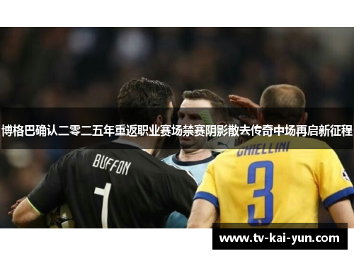 博格巴确认二零二五年重返职业赛场禁赛阴影散去传奇中场再启新征程 博格巴确认二零二五年重返职业赛场禁赛阴影散去传奇中场再启新征程