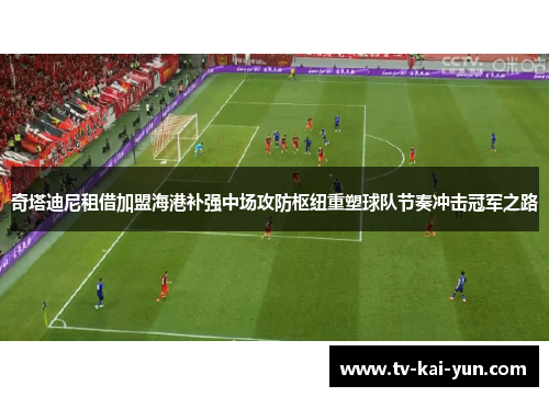 奇塔迪尼租借加盟海港补强中场攻防枢纽重塑球队节奏冲击冠军之路