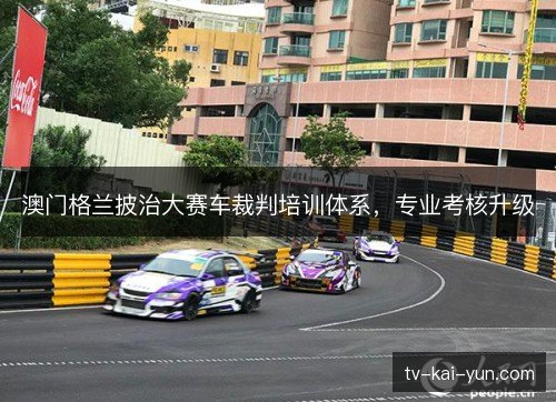 澳门格兰披治大赛车裁判培训体系,专业考核升级 澳门格兰披治大赛车裁判培训体系,专业考核升级