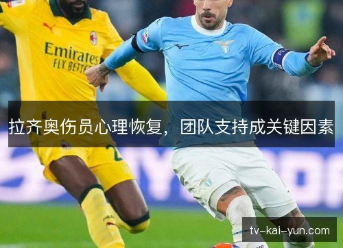 拉齐奥伤员心理恢复,团队支持成关键因素 拉齐奥伤员心理恢复,团队支持成关键因素
