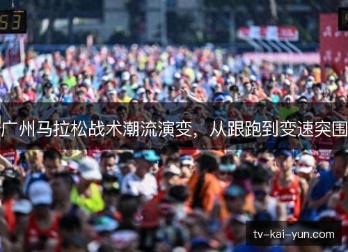 广州马拉松战术潮流演变,从跟跑到变速突围 广州马拉松战术潮流演变,从跟跑到变速突围
